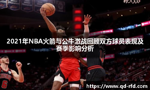 2021年NBA火箭与公牛激战回顾双方球员表现及赛季影响分析