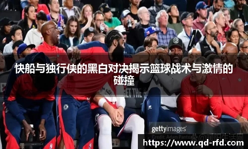 快船与独行侠的黑白对决揭示篮球战术与激情的碰撞