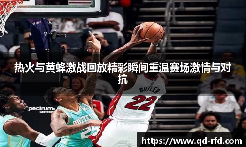 热火与黄蜂激战回放精彩瞬间重温赛场激情与对抗
