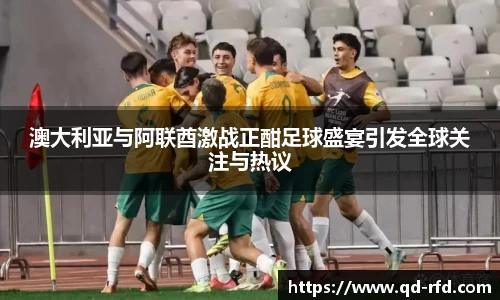 澳大利亚与阿联酋激战正酣足球盛宴引发全球关注与热议
