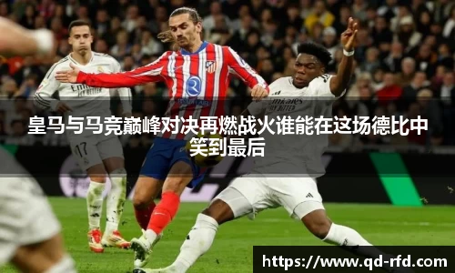 皇马与马竞巅峰对决再燃战火谁能在这场德比中笑到最后