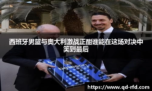 西班牙男篮与奥大利激战正酣谁能在这场对决中笑到最后